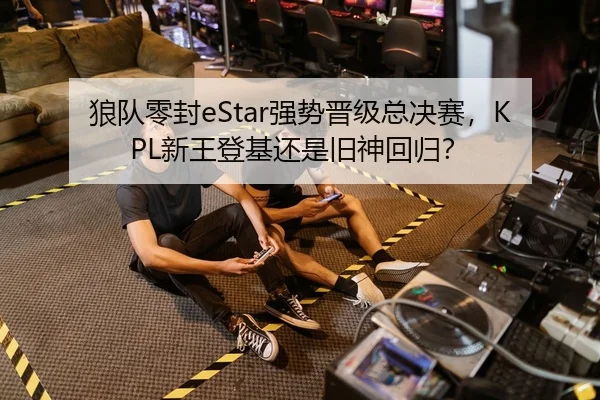 狼队零封eStar强势晋级总决赛，KPL新王登基还是旧神回归？
