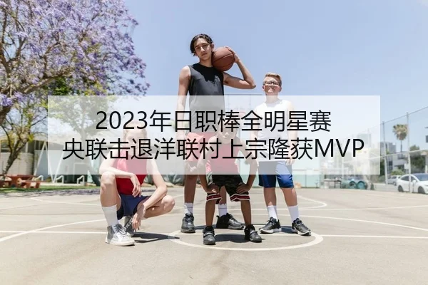2023年日职棒全明星赛 央联击退洋联村上宗隆获MVP