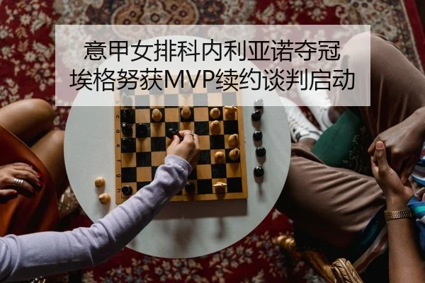 意甲女排科内利亚诺夺冠 埃格努获MVP续约谈判启动